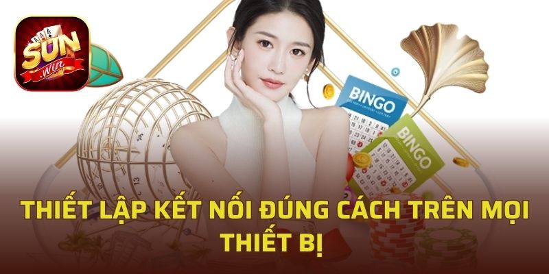 Thiết lập kết nối đúng cách trên mọi thiết bị 